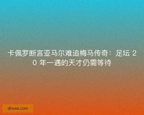卡佩罗断言亚马尔难追梅马传奇：足坛 20 年一遇的天才仍需等待