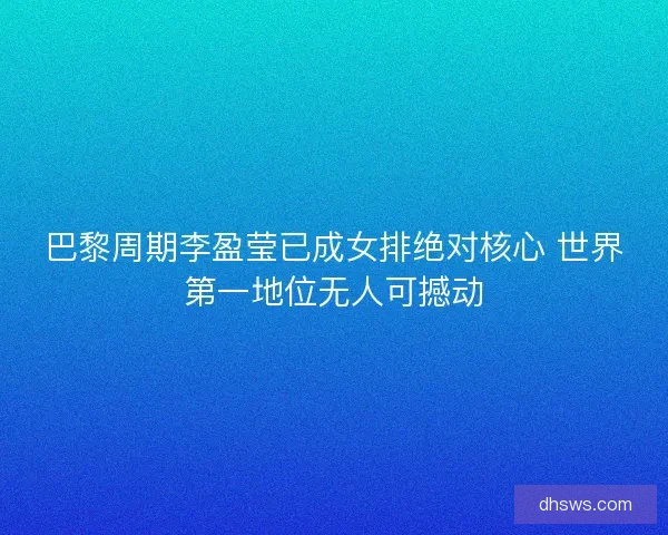 巴黎周期李盈莹已成女排绝对核心 世界第一地位无人可撼动