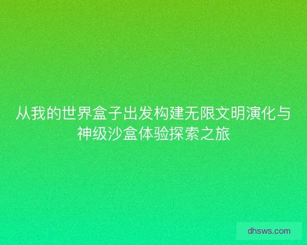 从我的世界盒子出发构建无限文明演化与神级沙盒体验探索之旅 从我的世界盒子出发构建无限文明演化与神级沙盒体验探索之旅