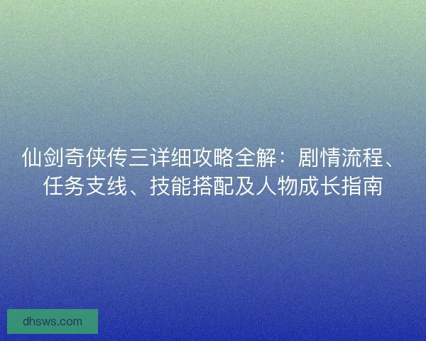仙剑奇侠传三详细攻略全解：剧情流程、任务支线、技能搭配及人物成长指南