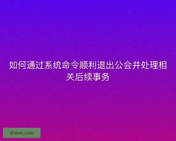 如何通过系统命令顺利退出公会并处理相关后续事务