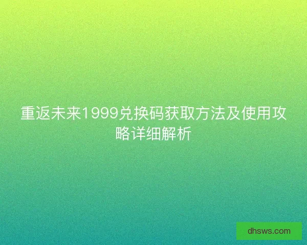 重返未来1999兑换码获取方法及使用攻略详细解析