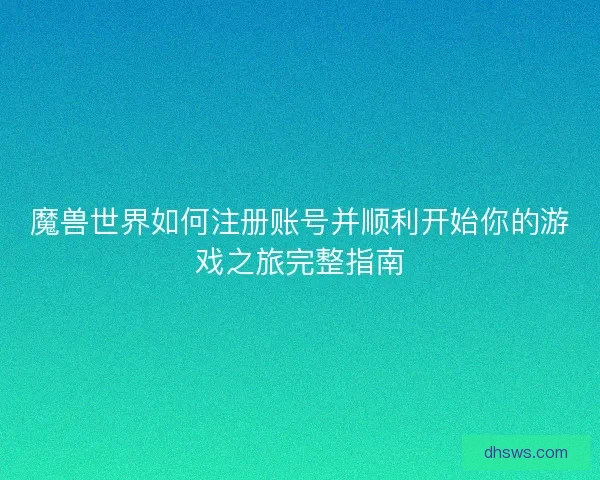 魔兽世界如何注册账号并顺利开始你的游戏之旅完整指南