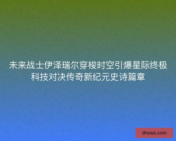 未来战士伊泽瑞尔穿梭时空引爆星际终极科技对决传奇新纪元史诗篇章