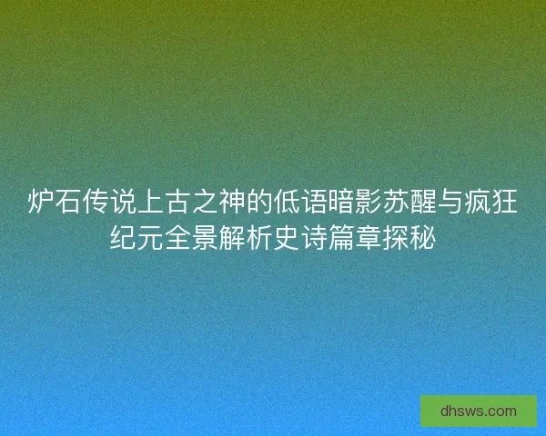 炉石传说上古之神的低语暗影苏醒与疯狂纪元全景解析史诗篇章探秘