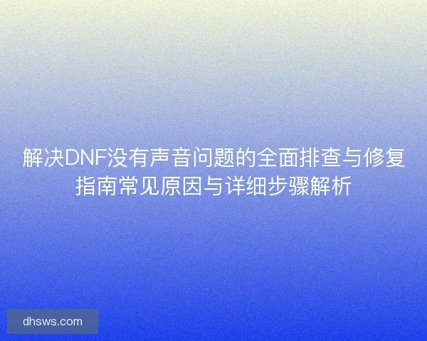解决DNF没有声音问题的全面排查与修复指南常见原因与详细步骤解析