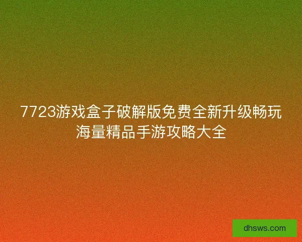7723游戏盒子破解版免费全新升级畅玩海量精品手游攻略大全