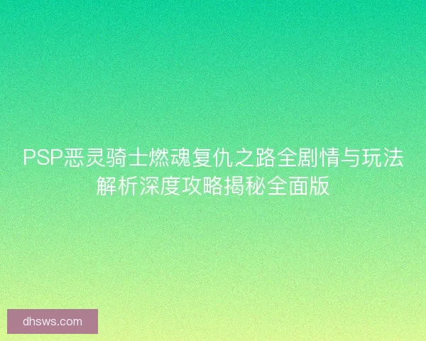 PSP恶灵骑士燃魂复仇之路全剧情与玩法解析深度攻略揭秘全面版