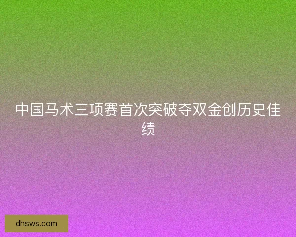 中国马术三项赛首次突破夺双金创历史佳绩