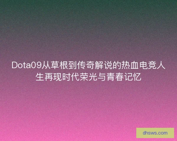 Dota09从草根到传奇解说的热血电竞人生再现时代荣光与青春记忆