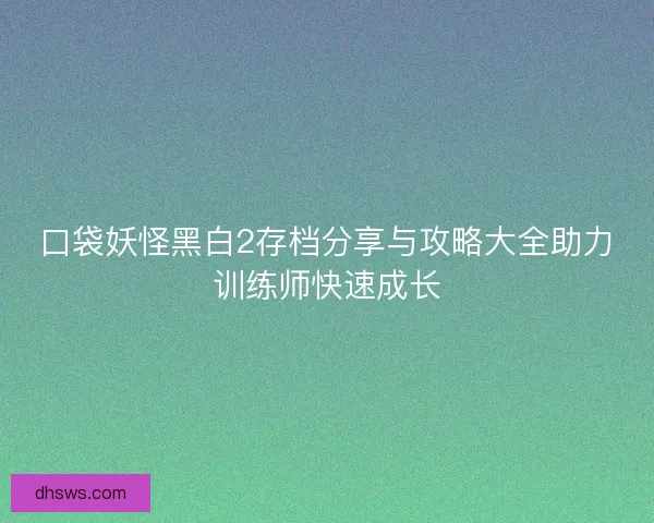 口袋妖怪黑白2存档分享与攻略大全助力训练师快速成长 口袋妖怪黑白2存档分享与攻略大全助力训练师快速成长