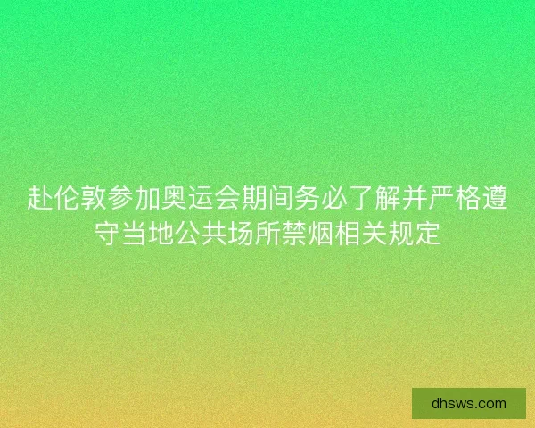 赴伦敦参加奥运会期间务必了解并严格遵守当地公共场所禁烟相关规定