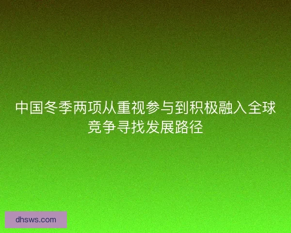 中国冬季两项从重视参与到积极融入全球竞争寻找发展路径 中国冬季两项从重视参与到积极融入全球竞争寻找发展路径