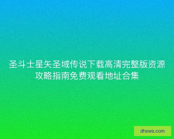 圣斗士星矢圣域传说下载高清完整版资源攻略指南免费观看地址合集