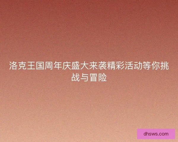 洛克王国周年庆盛大来袭精彩活动等你挑战与冒险