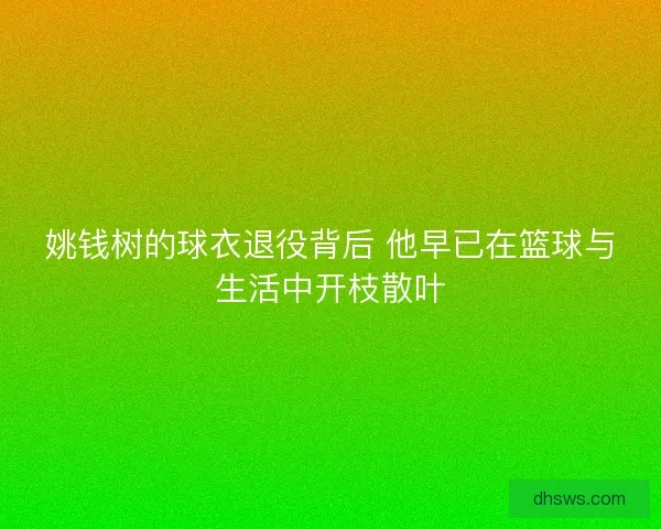 姚钱树的球衣退役背后 他早已在篮球与生活中开枝散叶