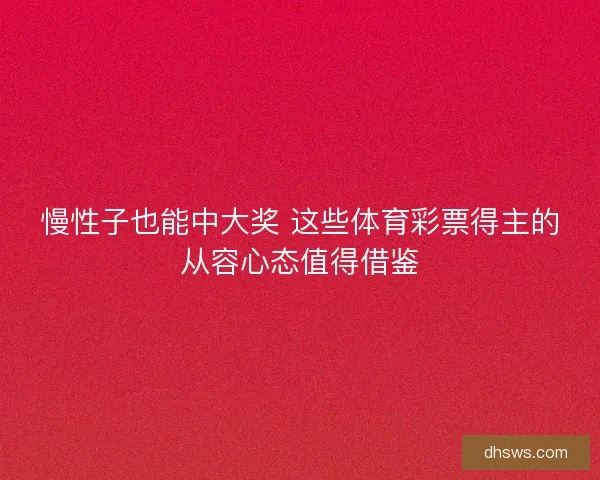 慢性子也能中大奖 这些体育彩票得主的从容心态值得借鉴 慢性子也能中大奖 这些体育彩票得主的从容心态值得借鉴