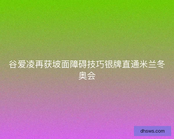 谷爱凌再获坡面障碍技巧银牌直通米兰冬奥会