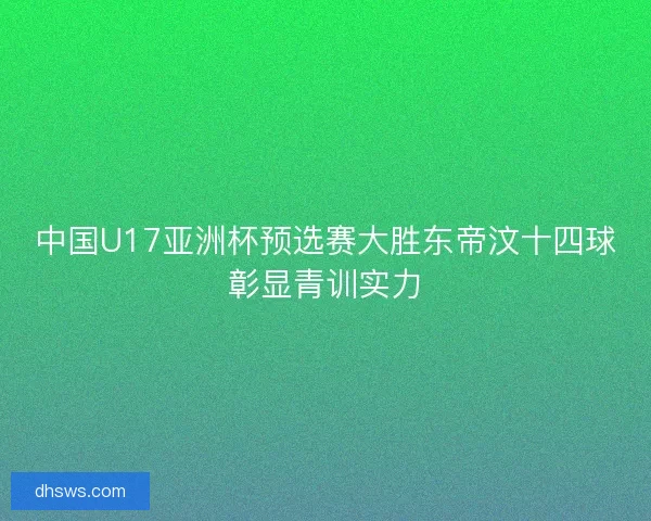 中国U17亚洲杯预选赛大胜东帝汶十四球彰显青训实力