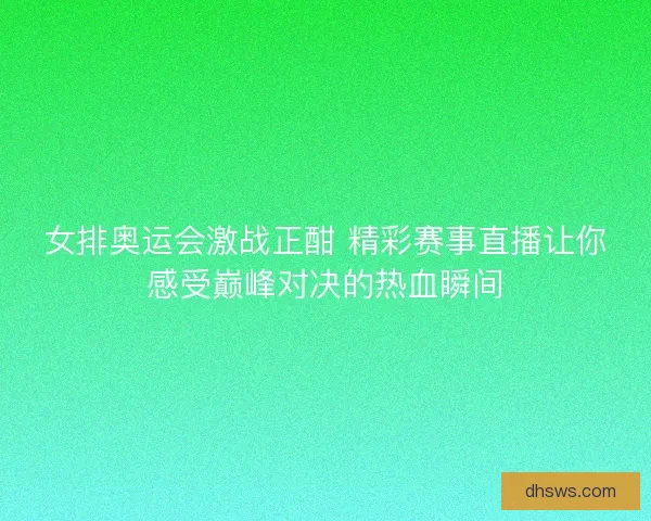 女排奥运会激战正酣 精彩赛事直播让你感受巅峰对决的热血瞬间