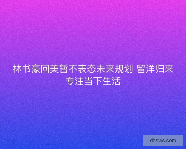 林书豪回美暂不表态未来规划 留洋归来专注当下生活