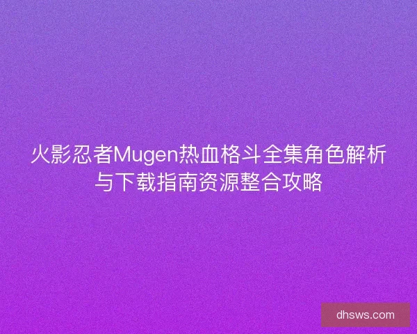 火影忍者Mugen热血格斗全集角色解析与下载指南资源整合攻略