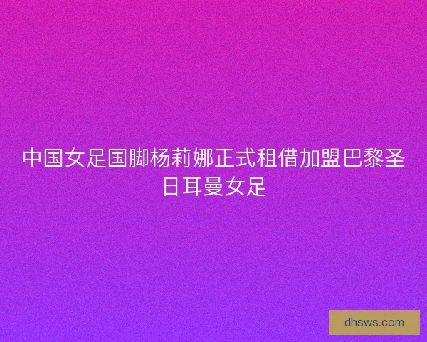 中国女足国脚杨莉娜正式租借加盟巴黎圣日耳曼女足