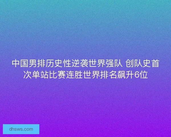 中国男排历史性逆袭世界强队 创队史首次单站比赛连胜世界排名飙升6位