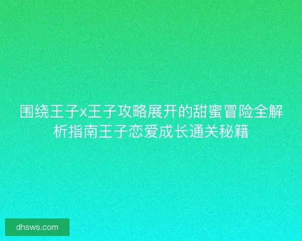 围绕王子x王子攻略展开的甜蜜冒险全解析指南王子恋爱成长通关秘籍 围绕王子x王子攻略展开的甜蜜冒险全解析指南王子恋爱成长通关秘籍