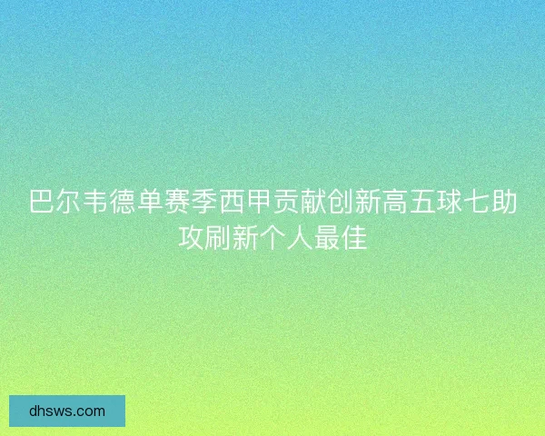 巴尔韦德单赛季西甲贡献创新高五球七助攻刷新个人最佳