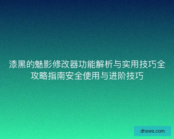漆黑的魅影修改器功能解析与实用技巧全攻略指南安全使用与进阶技巧