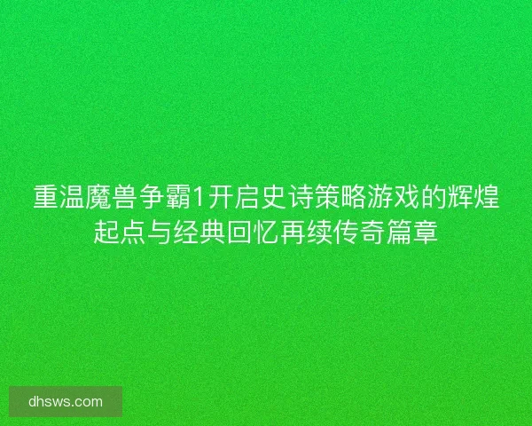 重温魔兽争霸1开启史诗策略游戏的辉煌起点与经典回忆再续传奇篇章 重温魔兽争霸1开启史诗策略游戏的辉煌起点与经典回忆再续传奇篇章
