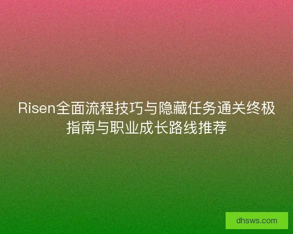 Risen全面流程技巧与隐藏任务通关终极指南与职业成长路线推荐