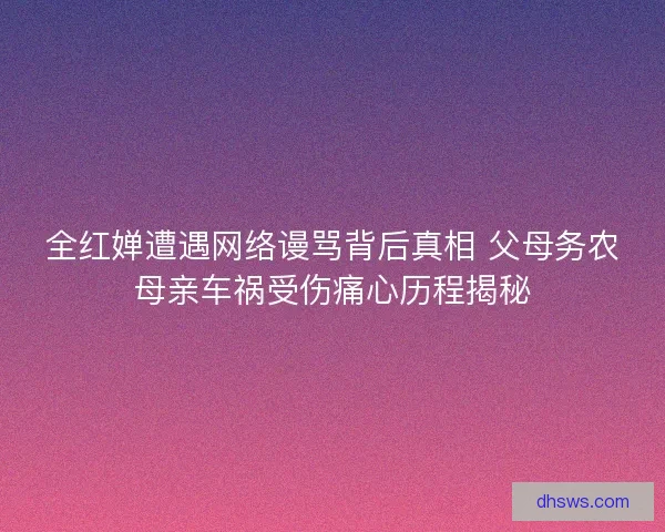 全红婵遭遇网络谩骂背后真相 父母务农母亲车祸受伤痛心历程揭秘 全红婵遭遇网络谩骂背后真相 父母务农母亲车祸受伤痛心历程揭秘