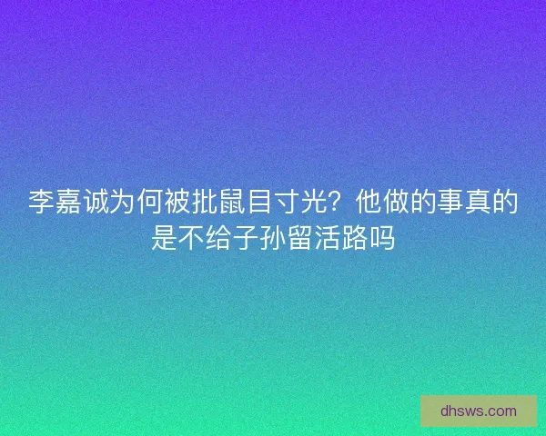 李嘉诚为何被批鼠目寸光？他做的事真的是不给子孙留活路吗