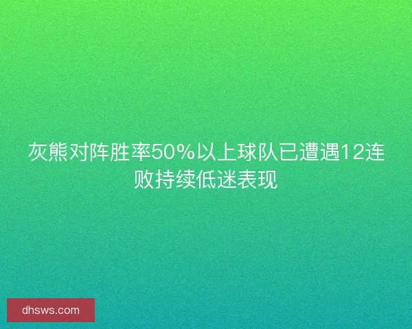 灰熊对阵胜率50%以上球队已遭遇12连败持续低迷表现