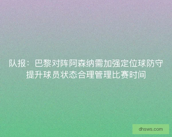 队报：巴黎对阵阿森纳需加强定位球防守提升球员状态合理管理比赛时间