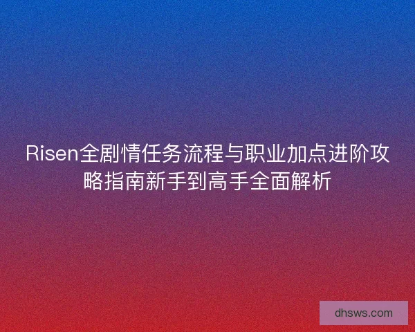 Risen全剧情任务流程与职业加点进阶攻略指南新手到高手全面解析