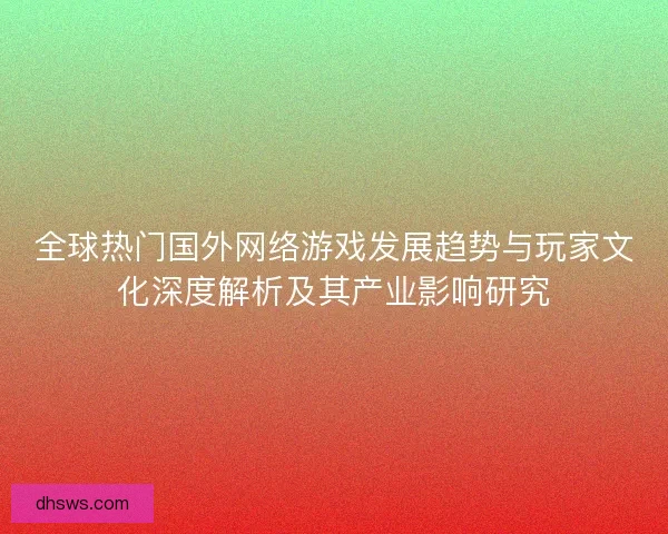 全球热门国外网络游戏发展趋势与玩家文化深度解析及其产业影响研究