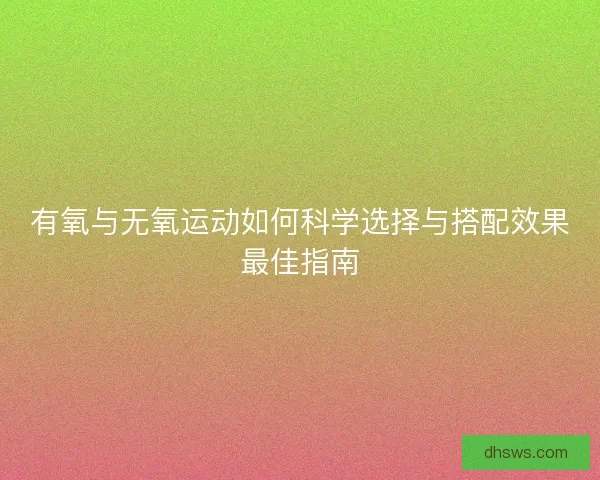 有氧与无氧运动如何科学选择与搭配效果最佳指南