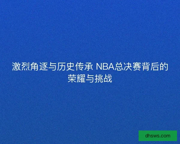 激烈角逐与历史传承 NBA总决赛背后的荣耀与挑战