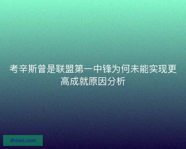 考辛斯曾是联盟第一中锋为何未能实现更高成就原因分析