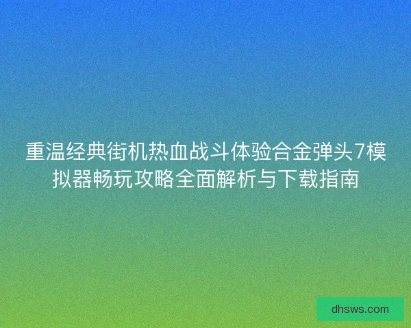 重温经典街机热血战斗体验合金弹头7模拟器畅玩攻略全面解析与下载指南
