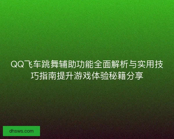 QQ飞车跳舞辅助功能全面解析与实用技巧指南提升游戏体验秘籍分享 QQ飞车跳舞辅助功能全面解析与实用技巧指南提升游戏体验秘籍分享