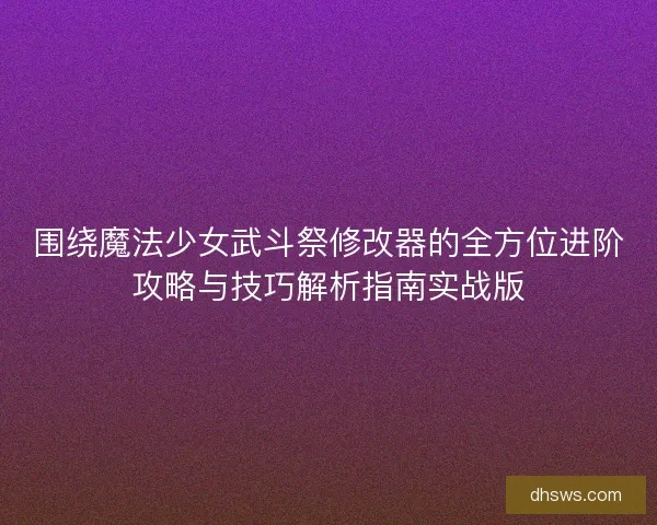围绕魔法少女武斗祭修改器的全方位进阶攻略与技巧解析指南实战版 围绕魔法少女武斗祭修改器的全方位进阶攻略与技巧解析指南实战版
