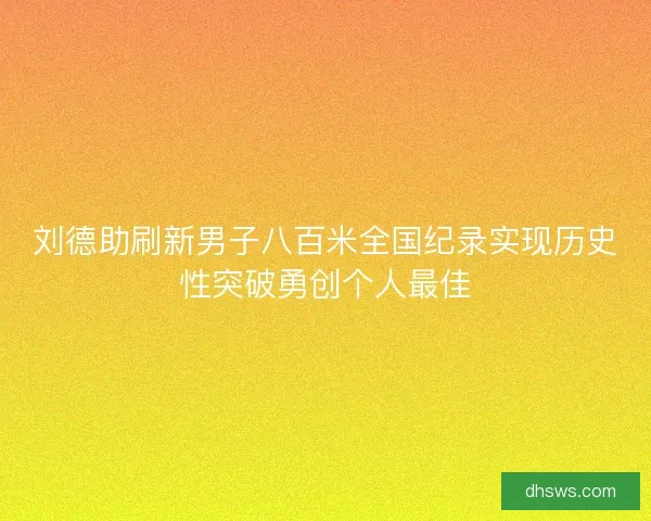 刘德助刷新男子八百米全国纪录实现历史性突破勇创个人最佳